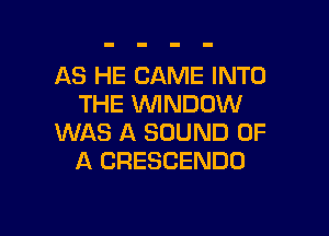 AS HE CAME INTO
THE WNDOW

WAS A SOUND OF
A GRESCENDO