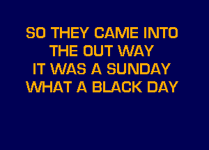 SO THEY CAME INTO
THE OUT WAY
IT WAS A SUNDAY
WHAT A BLACK DAY