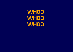 VVHOO
WHOO
WHOO