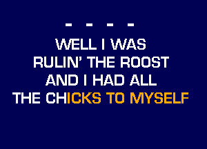 WELL I WAS
RULIN' THE ROOST
AND I HAD ALL
THE CHICKS T0 MYSELF