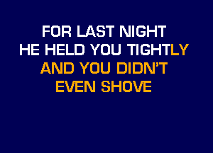 FOR LAST NIGHT
HE HELD YOU TIGHTLY
AND YOU DIDN'T
EVEN SHOVE