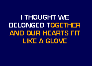 I THOUGHT WE
BELONGED TOGETHER
AND OUR HEARTS FIT

LIKE A GLOVE