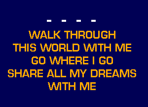 WALK THROUGH
THIS WORLD WITH ME
GO WHERE I GO
SHARE ALL MY DREAMS
WITH ME