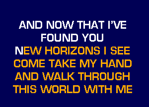 AND NOW THAT I'VE
FOUND YOU
NEW HORIZONS I SEE
COME TAKE MY HAND
AND WALK THROUGH
THIS WORLD WITH ME