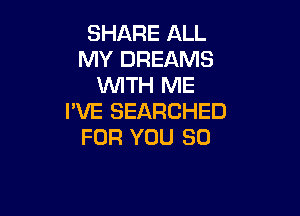 SHARE ALL
MY DREAMS
WTH ME

I'VE SEARCHED
FOR YOU SO