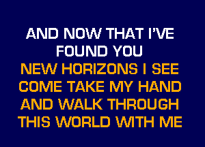 AND NOW THAT I'VE
FOUND YOU
NEW HORIZONS I SEE
COME TAKE MY HAND
AND WALK THROUGH
THIS WORLD WITH ME