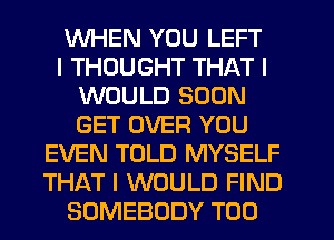 WHEN YOU LEFT
I THOUGHT THAT I
WOULD SOON
GET OVER YOU
EVEN TOLD MYSELF
THAT I WOULD FIND
SOMEBODY T00