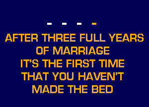 AFTER THREE FULL YEARS
OF MARRIAGE
ITS THE FIRST TIME
THAT YOU HAVEN'T
MADE THE BED