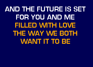 AND THE FUTURE IS SET
FOR YOU AND ME
FILLED WITH LOVE

THE WAY WE BOTH
WANT IT TO BE