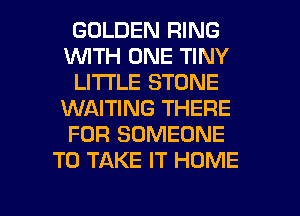 GOLDEN RING
1WITH ONE TINY
LITTLE STONE
WAITING THERE
FOR SOMEONE
TO TAKE IT HOME

g