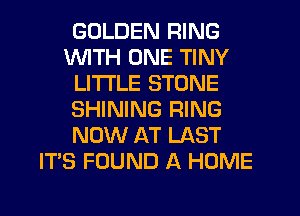 GOLDEN RING
WTH ONE TINY
LITI'LE STONE
SHINING RING
NOW AT LAST
IT'S FOUND A HOME