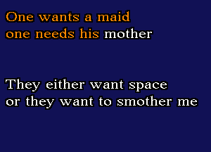 One wants a maid
one needs his mother

They either want space
or they want to smother me