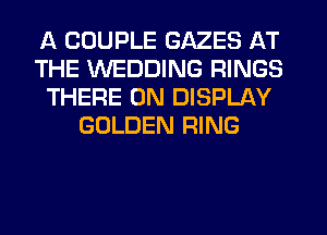 A COUPLE GAZES AT
THE WEDDING RINGS
THERE 0N DISPLAY
GOLDEN RING