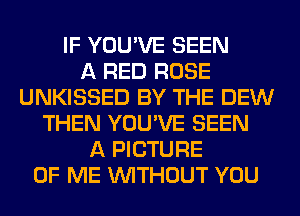 IF YOU'VE SEEN
A RED ROSE
UNKISSED BY THE DEW
THEN YOU'VE SEEN
A PICTURE
OF ME WITHOUT YOU