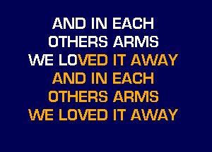 AND IN EACH
OTHERS ARMS
WE LOVED IT AWAY
AND IN EACH
OTHERS ARMS
WE LOVED IT AWAY