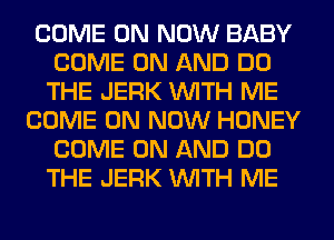 COME ON NOW BABY
COME ON AND DO
THE JERK WITH ME

COME ON NOW HONEY
COME ON AND DO
THE JERK WITH ME