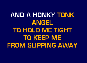 AND A HDNKY TONK
ANGEL
TO HOLD ME TIGHT
TO KEEP ME
FROM SLIPPING AWAY