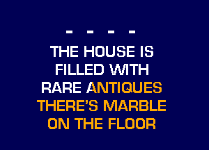 THE HOUSE IS
FILLED VUITH
RARE ANTIQUES
THERE'S MARBLE

ON THE FLOOR l
