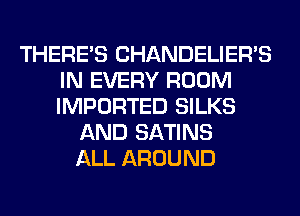 THERE'S CHANDELIEWS
IN EVERY ROOM
IMPORTED SILKS

AND SATINS
ALL AROUND
