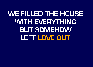 WE FILLED THE HOUSE
WITH EVERYTHING
BUT SOMEHOW
LEFT LOVE OUT