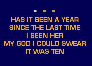 HAS IT BEEN A YEAR
SINCE THE LAST TIME
I SEEN HER
MY GOD I COULD SWEAR
IT WAS TEN