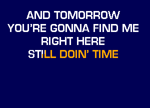 AND TOMORROW
YOU'RE GONNA FIND ME
RIGHT HERE
STILL DOIN' TIME