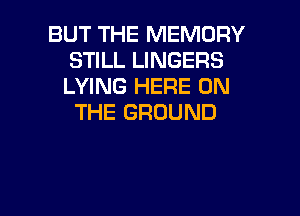 BUT THE MEMORY
STILL LINGERS
LYING HERE ON

THE GROUND

g