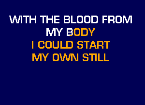 WTH THE BLOOD FROM
MY BODY
I COULD START

MY OWN STILL