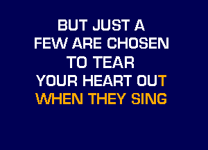 BUT JUST A
FEW ARE CHOSEN

T0 TEAR
YOUR HEART OUT
WHEN THEY SING

g