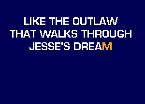 LIKE THE OUTLAW
THAT WALKS THROUGH
JESSE'S DREAM