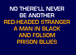 N0 THERE'LL NEVER
BE ANOTHER
RED-HEADED STRANGER
A MAN IN BLACK
AND FOLSOM
PRISON BLUES
