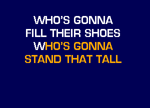 WHO'S GONNA
FILL THEIR SHOES
WHO'S GONNA

STAND THAT TALL