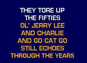 THEY TORE UP
THE FIFTIES
OL' JERRY LEE
AND CHARLIE
AND GO CAT GO

STILL ECHOES
THROUGH THE YEARS