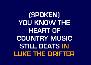 (SPOKEN)
YOU KNOW THE
HEART OF
COUNTRY MUSIC
STILL BEATS IN
LUKE THE DRIFTER