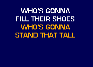 WHO'S GONNA
FILL THEIR SHOES
WHO'S GONNA

STAND THAT TALL