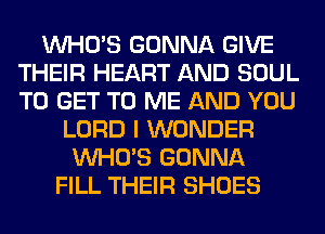 WHO'S GONNA GIVE
THEIR HEART AND SOUL
TO GET TO ME AND YOU

LORD I WONDER
WHO'S GONNA
FILL THEIR SHOES