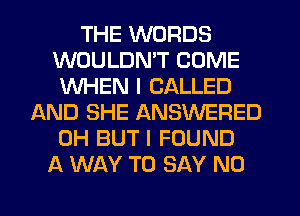 THE WORDS
WOULDN'T COME
WHEN I CALLED
AND SHE ANSWERED
0H BUT I FOUND
A WAY TO SAY NO