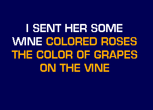 I SENT HER SOME
WINE COLORED ROSES
THE COLOR 0F GRAPES

ON THE VINE