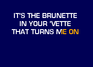 ITS THE BRUNETTE
IN YOUR WIETI'E
THAT TURNS ME ON