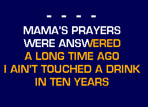MAMA'S PRAYERS
WERE ANSWERED
A LONG TIME AGO
I AIN'T TOUCHED A DRINK
IN TEN YEARS