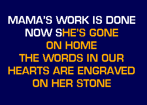 MAMA'S WORK IS DONE
NOW SHE'S GONE
0N HOME
THE WORDS IN OUR
HEARTS ARE ENGRAVED
ON HER STONE