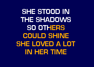 SHE STOOD IN
THE SHADOWS
SO OTHERS
COULD SHINE
SHE LOVED A LOT
IN HER TIME

g