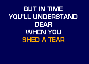 BUT IN TIME
YOU'LL UNDERSTAND
DEAR

WHEN YOU
SHED A TEAR