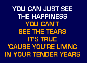 YOU CAN JUST SEE
THE HAPPINESS
YOU CAN'T
SEE THE TEARS
ITS TRUE
'CAUSE YOU'RE LIVING
IN YOUR TENDER YEARS