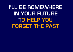 I'LL BE SOMEWHERE
IN YOUR FUTURE
TO HELP YOU
FORGET THE PAST