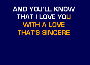 AND YOU'LL KNOW
THAT I LOVE YOU
NTH A LOVE
THAT'S SINCERE