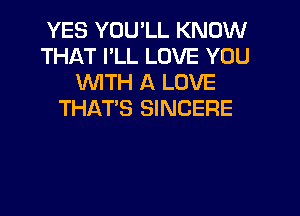 YES YOU'LL KNOW
THAT I'LL LOVE YOU
WTH A LOVE
THATS SINCERE