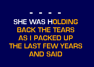 SHE WAS HOLDING
BACK THE TEARS
AS I PACKED UP

THE LAST FEW YEARS
AND SAID