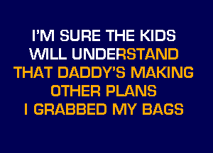 I'M SURE THE KIDS
WILL UNDERSTAND
THAT DADDY'S MAKING
OTHER PLANS
I GRABBED MY BAGS