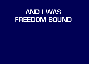 AND I WAS
FREEDOM BOUND